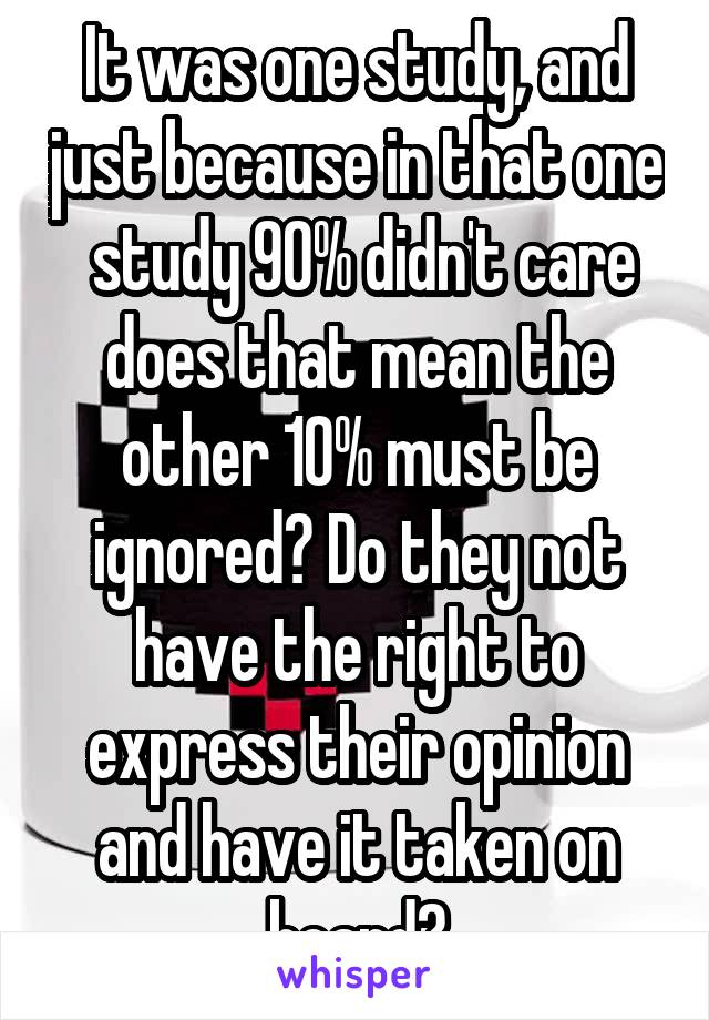 It was one study, and just because in that one  study 90% didn't care does that mean the other 10% must be ignored? Do they not have the right to express their opinion and have it taken on board?