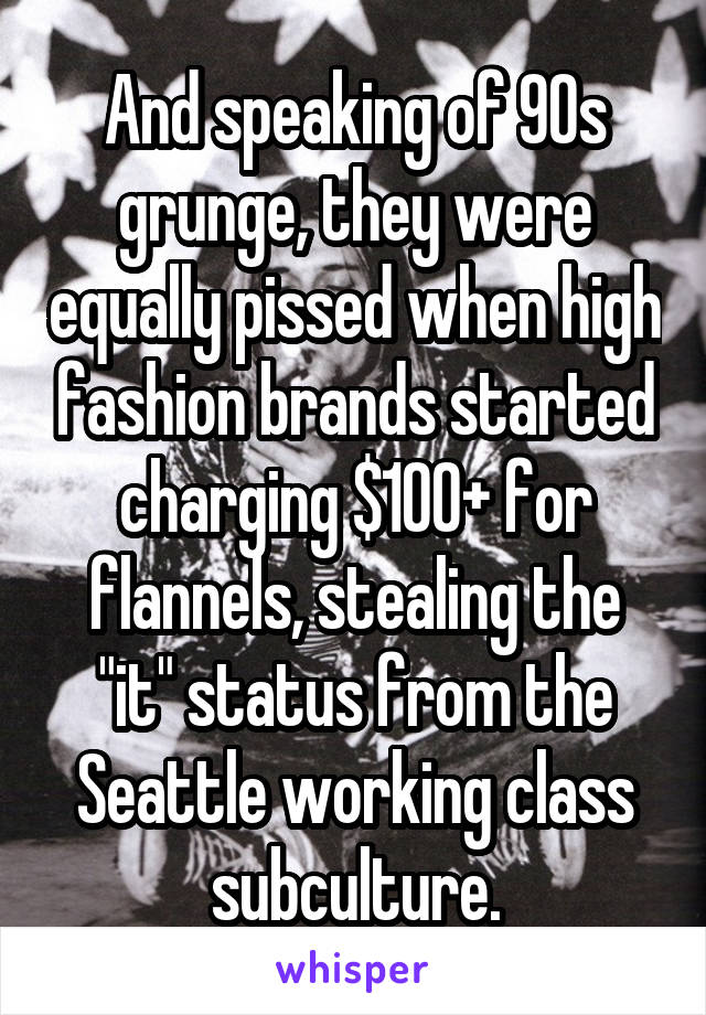 And speaking of 90s grunge, they were equally pissed when high fashion brands started charging $100+ for flannels, stealing the "it" status from the Seattle working class subculture.