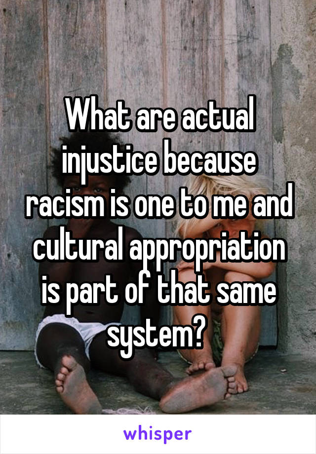 What are actual injustice because racism is one to me and cultural appropriation is part of that same system? 