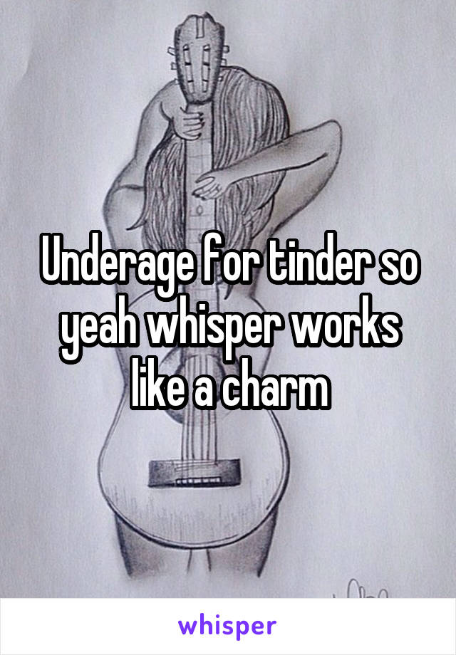 Underage for tinder so yeah whisper works like a charm