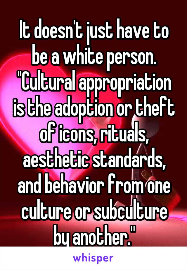 It doesn't just have to be a white person. "Cultural appropriation is the adoption or theft of icons, rituals, aesthetic standards, and behavior from one culture or subculture by another."