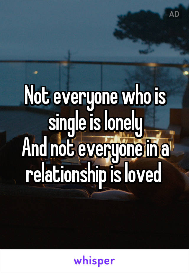 Not everyone who is single is lonely
And not everyone in a relationship is loved 