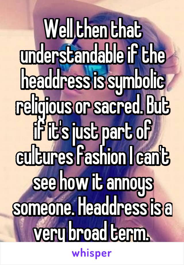 Well then that understandable if the headdress is symbolic religious or sacred. But if it's just part of cultures fashion I can't see how it annoys someone. Headdress is a very broad term. 