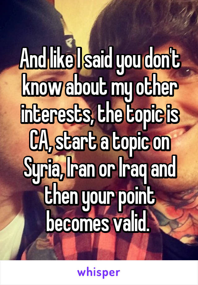 And like I said you don't know about my other interests, the topic is CA, start a topic on Syria, Iran or Iraq and then your point becomes valid. 