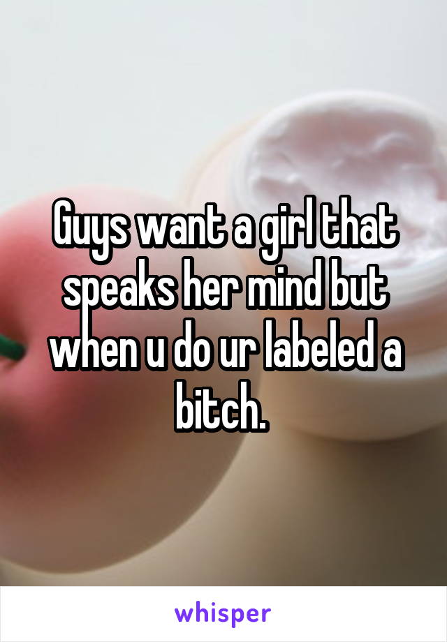 Guys want a girl that speaks her mind but when u do ur labeled a bitch. 