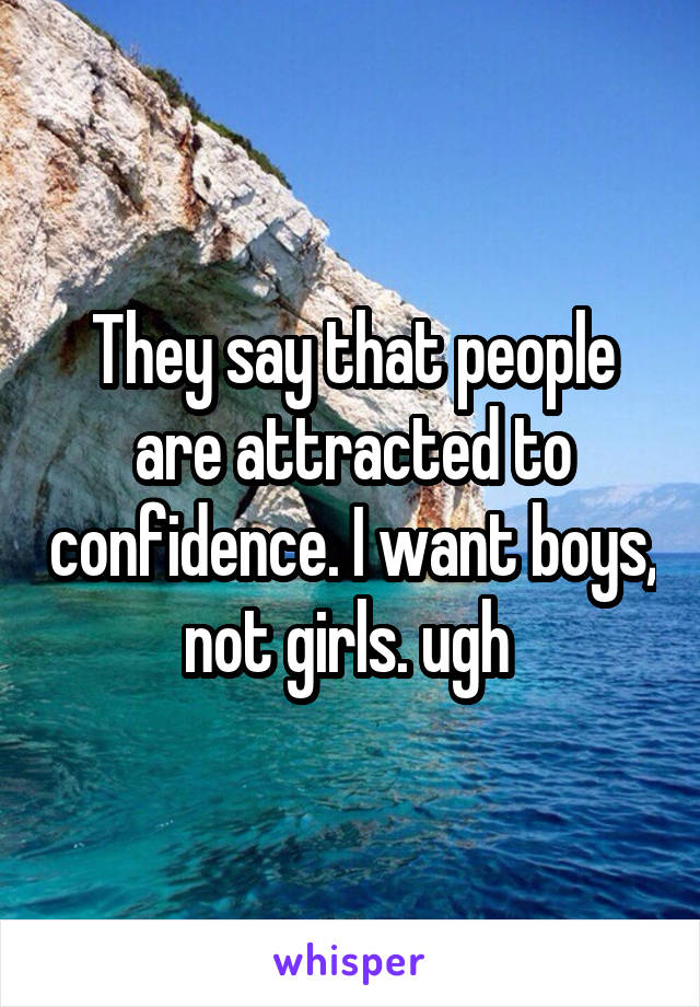 They say that people are attracted to confidence. I want boys, not girls. ugh 