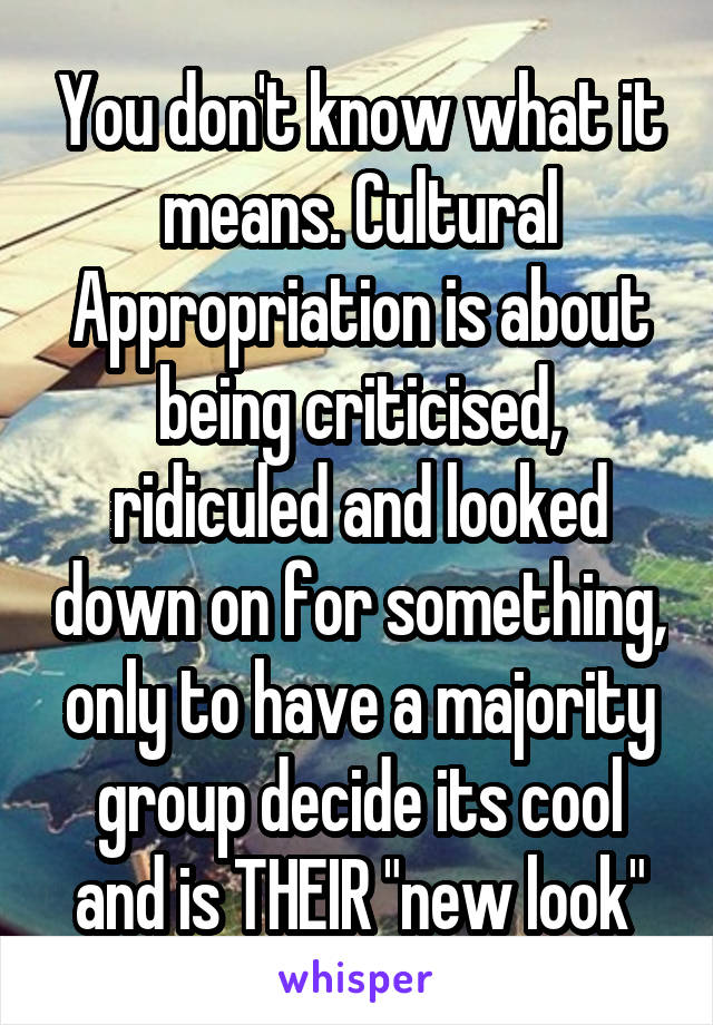 You don't know what it means. Cultural Appropriation is about being criticised, ridiculed and looked down on for something, only to have a majority group decide its cool and is THEIR "new look"