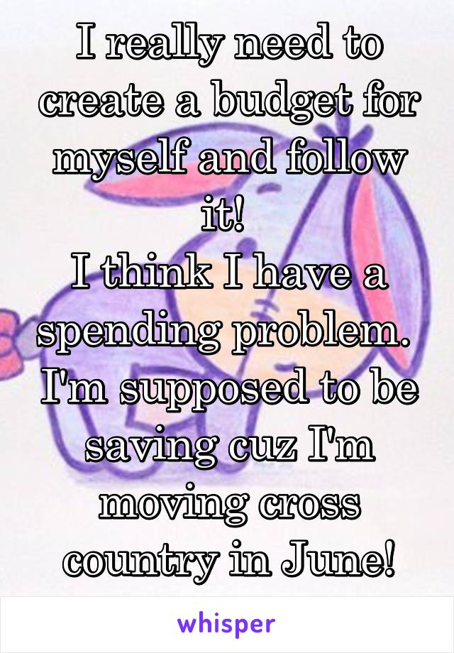 I really need to create a budget for myself and follow it! 
I think I have a spending problem. 
I'm supposed to be saving cuz I'm moving cross country in June! Fml