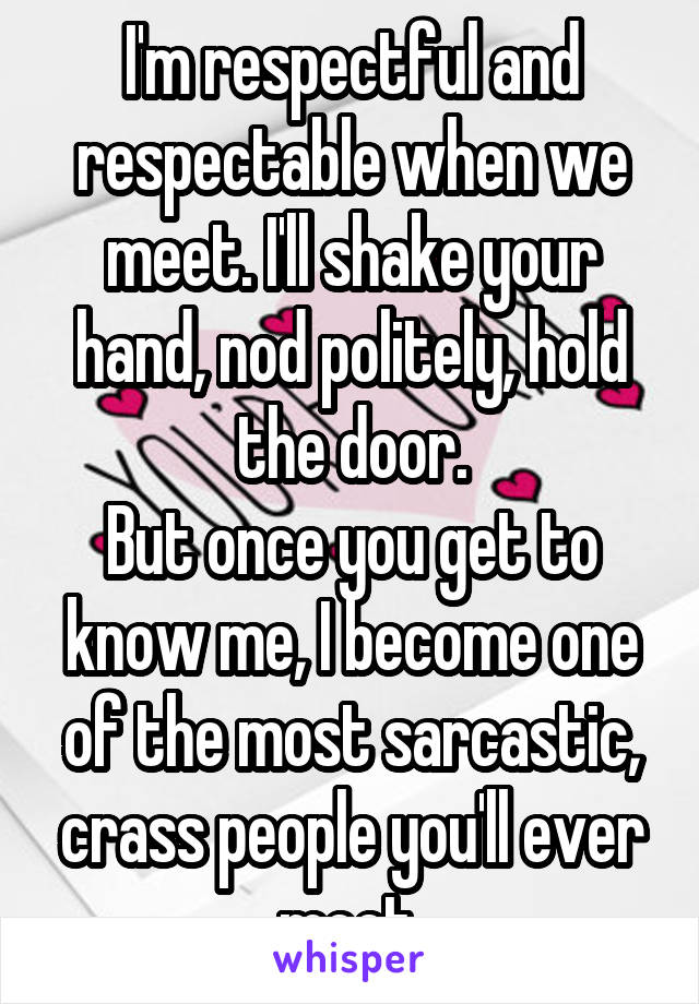 I'm respectful and respectable when we meet. I'll shake your hand, nod politely, hold the door.
But once you get to know me, I become one of the most sarcastic, crass people you'll ever meet.