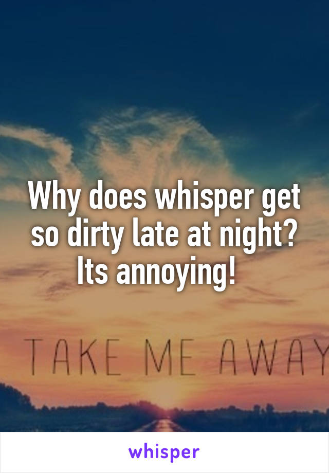 Why does whisper get so dirty late at night? Its annoying!  