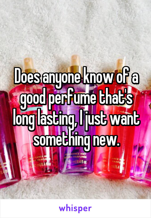 Does anyone know of a good perfume that's long lasting, I just want something new.