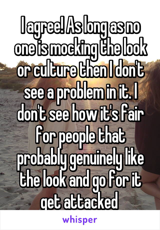 I agree! As long as no one is mocking the look or culture then I don't see a problem in it. I don't see how it's fair for people that probably genuinely like the look and go for it get attacked 