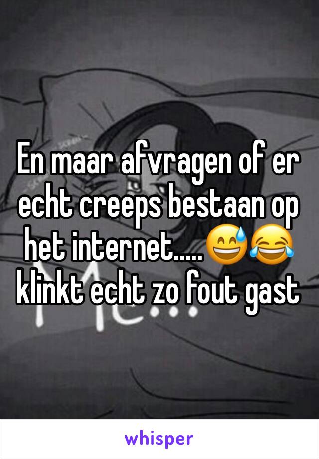 En maar afvragen of er echt creeps bestaan op het internet.....😅😂 klinkt echt zo fout gast