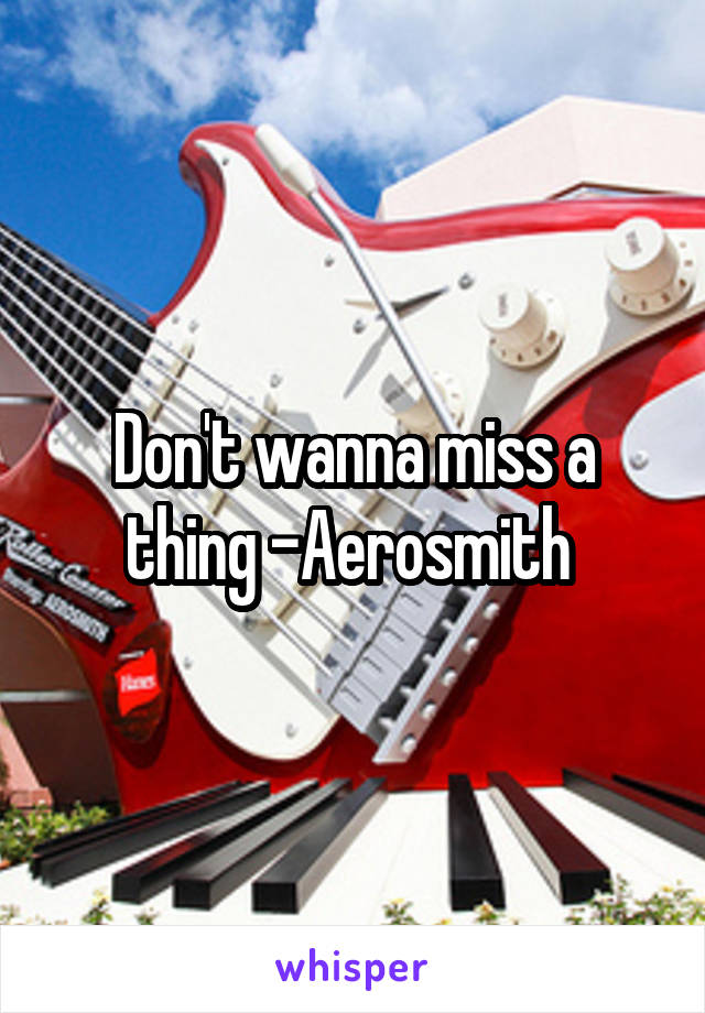 Don't wanna miss a thing -Aerosmith 