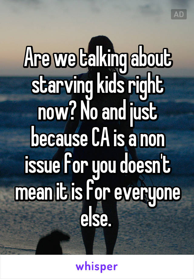 Are we talking about starving kids right now? No and just because CA is a non issue for you doesn't mean it is for everyone else. 