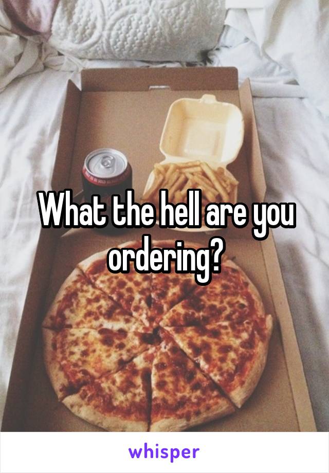 What the hell are you ordering?