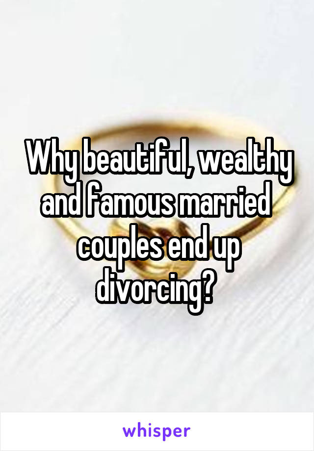 Why beautiful, wealthy and famous married  couples end up divorcing? 