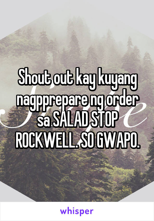 Shout out kay kuyang nagpprepare ng order sa SALAD STOP ROCKWELL. SO GWAPO.