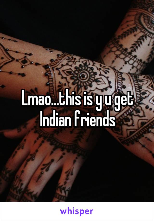 Lmao...this is y u get Indian friends