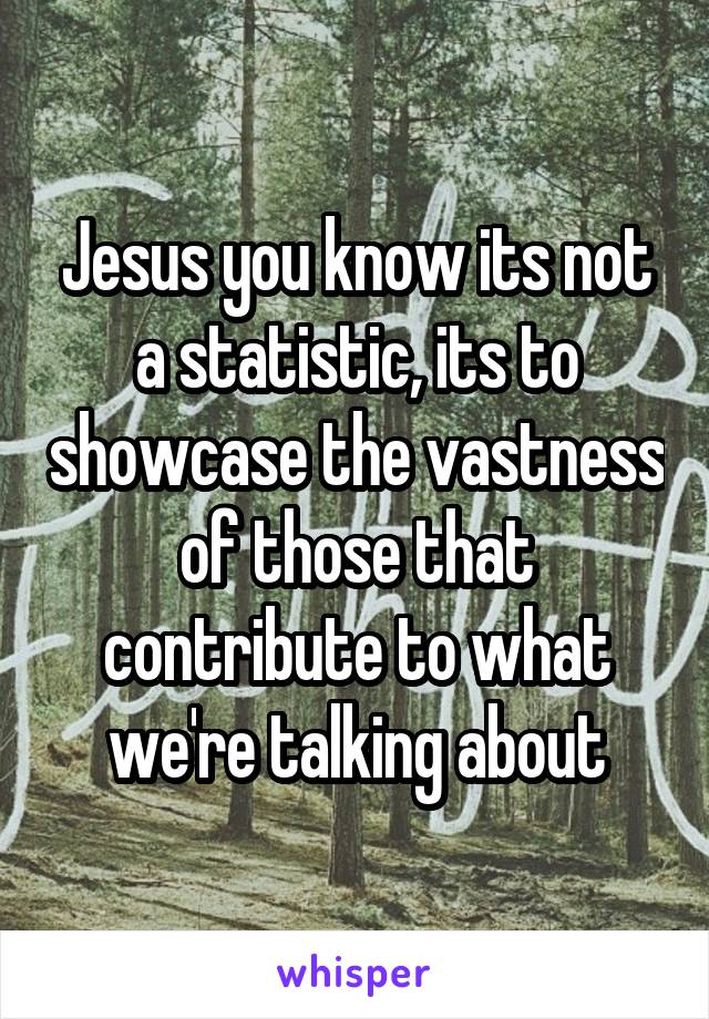 Jesus you know its not a statistic, its to showcase the vastness of those that contribute to what we're talking about