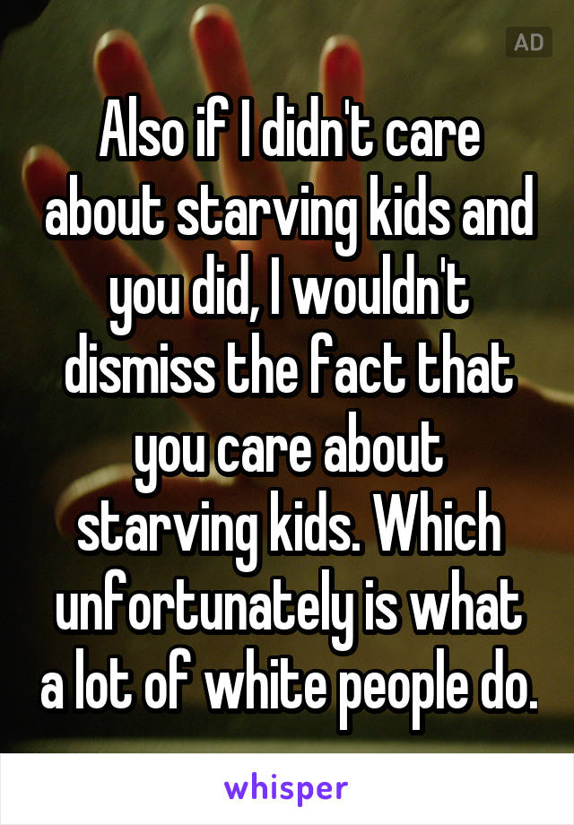 Also if I didn't care about starving kids and you did, I wouldn't dismiss the fact that you care about starving kids. Which unfortunately is what a lot of white people do.