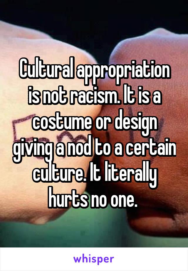 Cultural appropriation is not racism. It is a costume or design giving a nod to a certain culture. It literally hurts no one. 