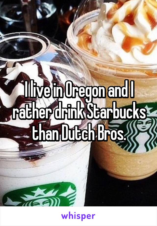 I live in Oregon and I rather drink Starbucks than Dutch Bros.