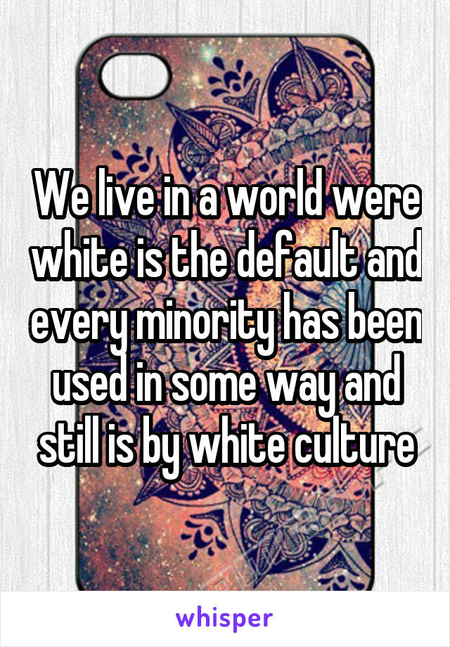 We live in a world were white is the default and every minority has been used in some way and still is by white culture