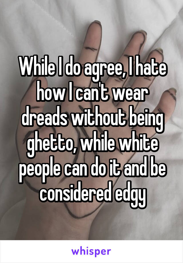 While I do agree, I hate how I can't wear dreads without being ghetto, while white people can do it and be considered edgy