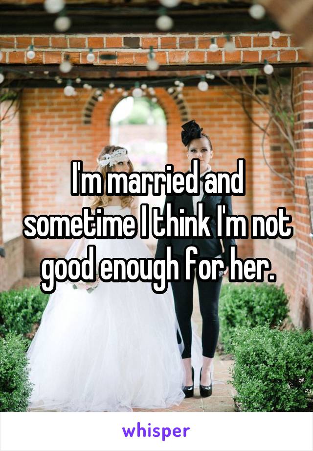 I'm married and sometime I think I'm not good enough for her.