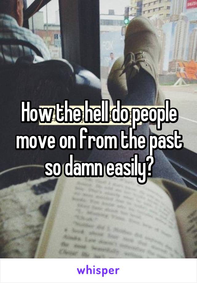 How the hell do people move on from the past so damn easily?