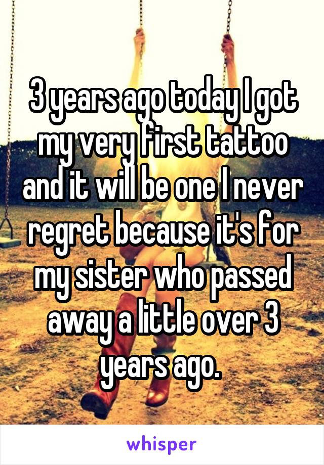 3 years ago today I got my very first tattoo and it will be one I never regret because it's for my sister who passed away a little over 3 years ago. 