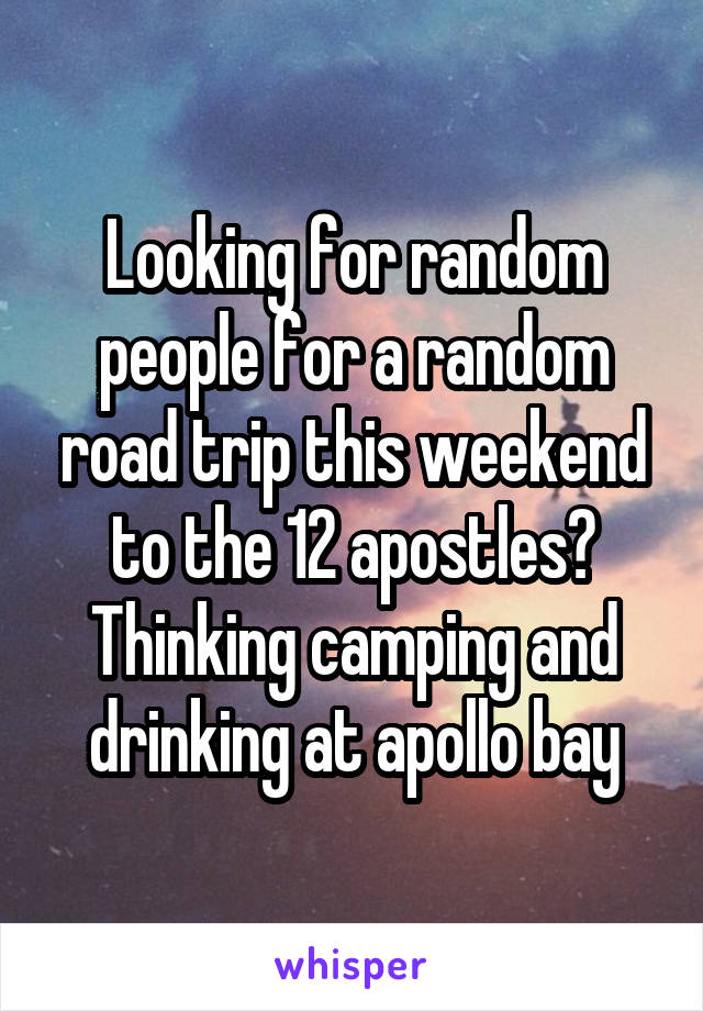 Looking for random people for a random road trip this weekend to the 12 apostles? Thinking camping and drinking at apollo bay