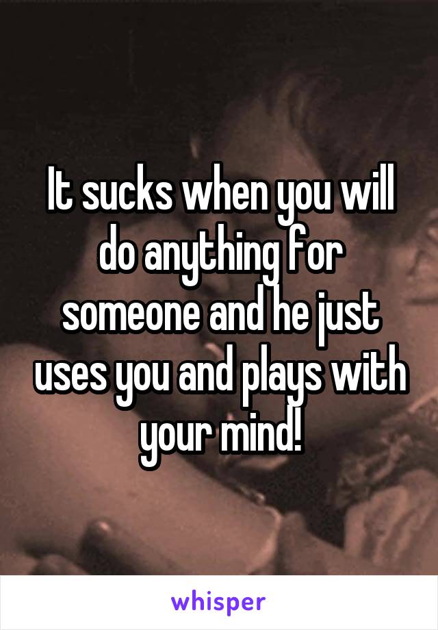 It sucks when you will do anything for someone and he just uses you and plays with your mind!