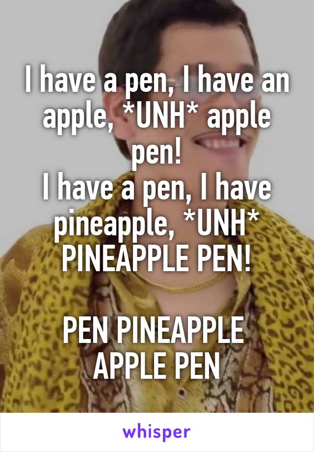 I have a pen, I have an apple, *UNH* apple pen!
I have a pen, I have pineapple, *UNH* PINEAPPLE PEN!

PEN PINEAPPLE 
APPLE PEN