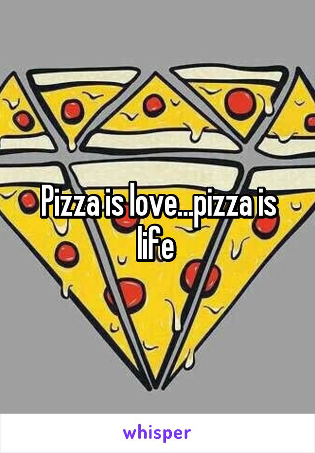 Pizza is love...pizza is life 