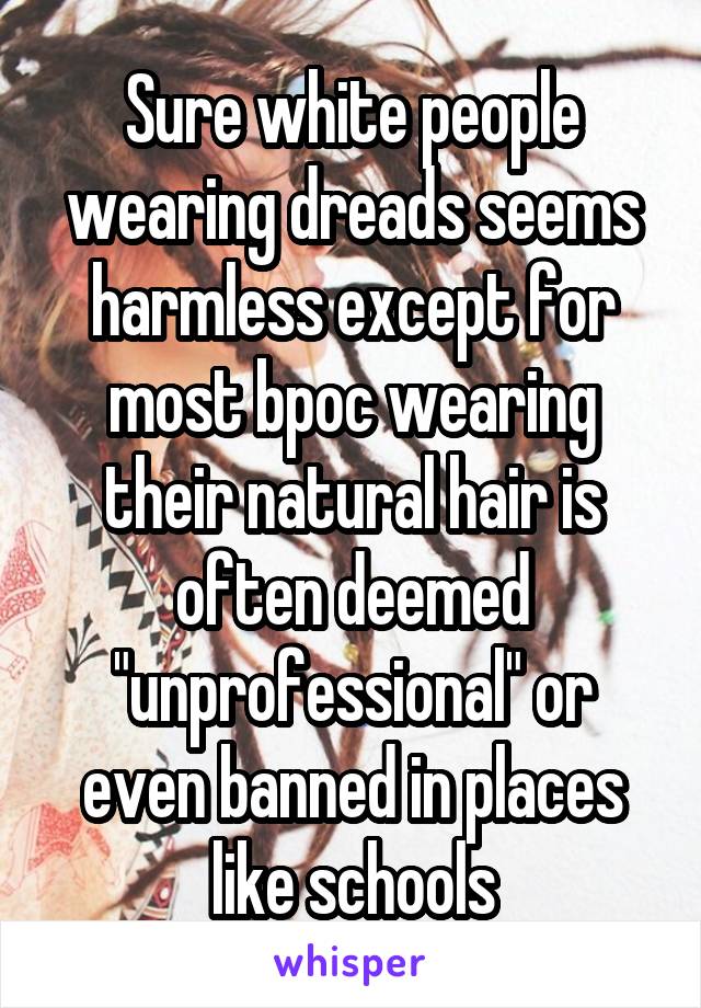 Sure white people wearing dreads seems harmless except for most bpoc wearing their natural hair is often deemed "unprofessional" or even banned in places like schools