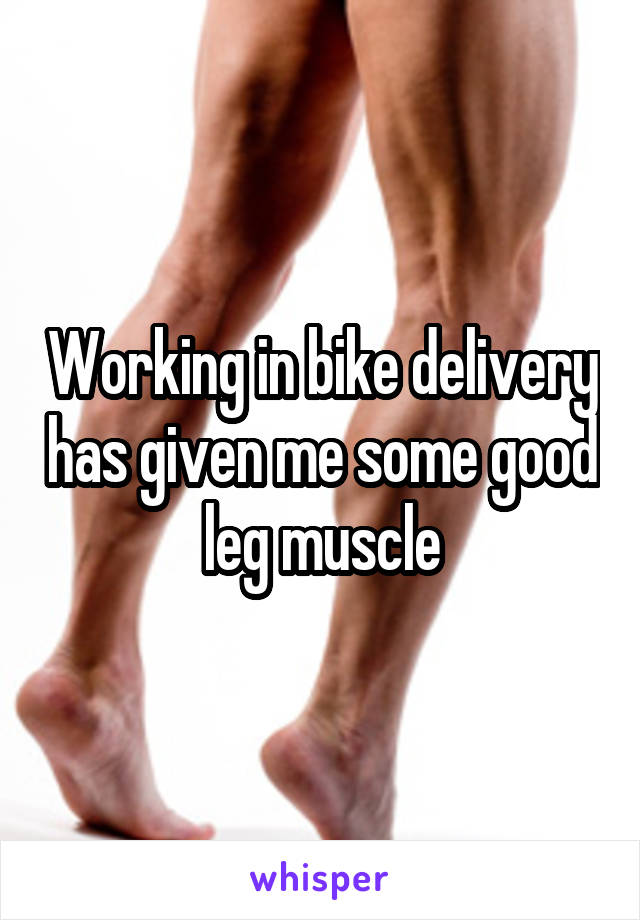 Working in bike delivery has given me some good leg muscle