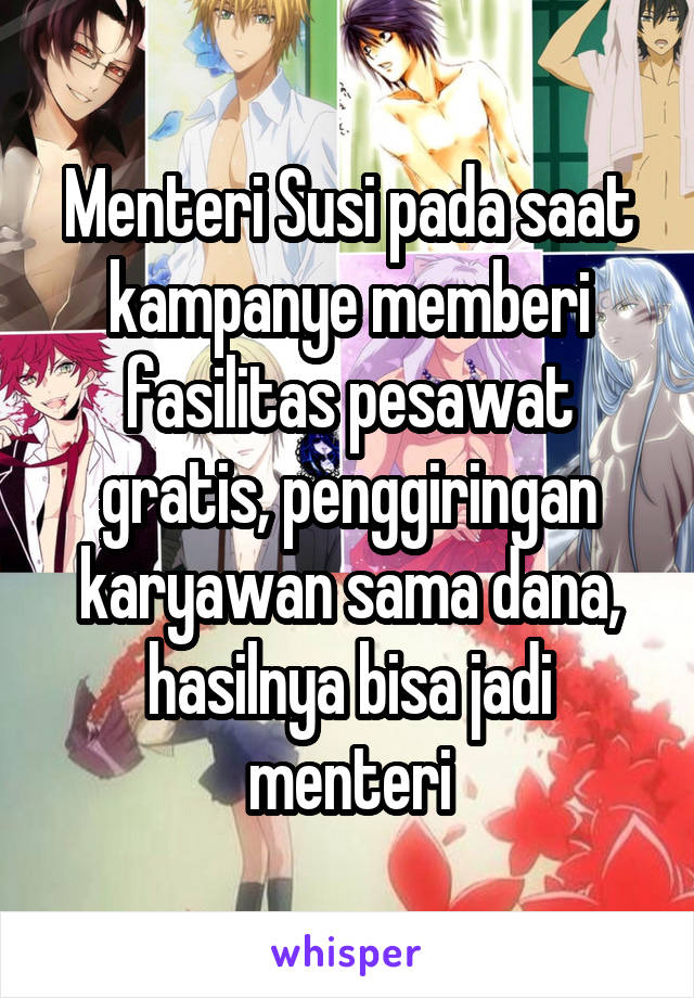 Menteri Susi pada saat kampanye memberi fasilitas pesawat gratis, penggiringan karyawan sama dana, hasilnya bisa jadi menteri