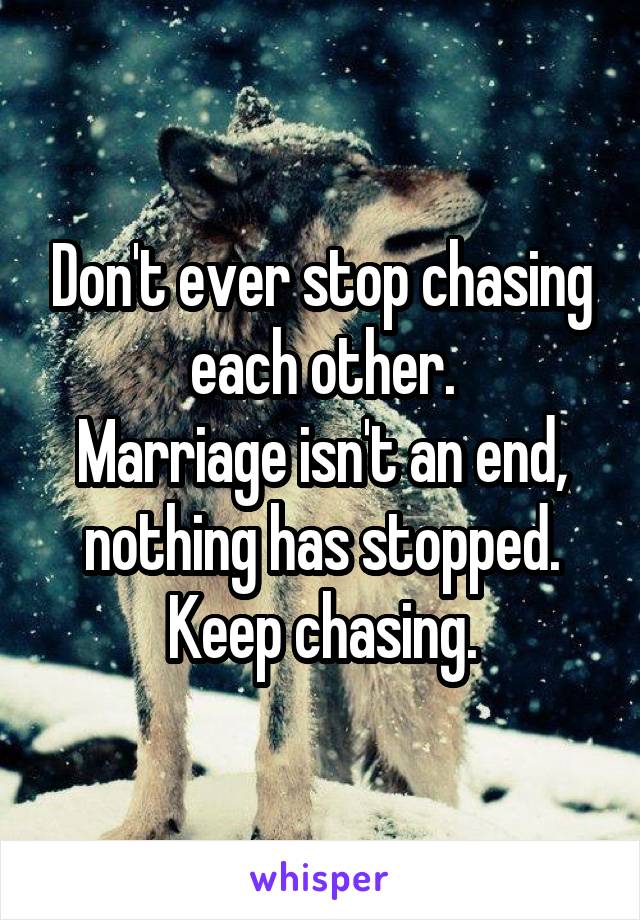 Don't ever stop chasing each other.
Marriage isn't an end, nothing has stopped.
Keep chasing.