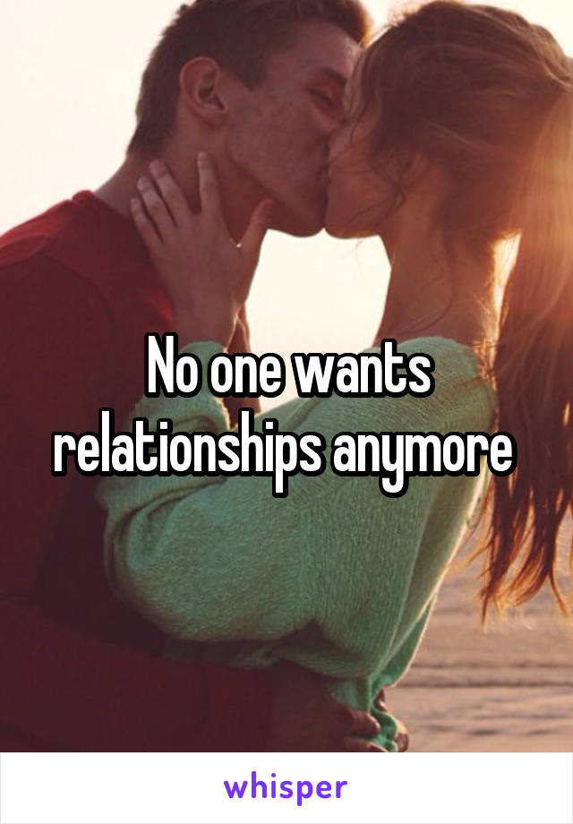 No one wants relationships anymore 