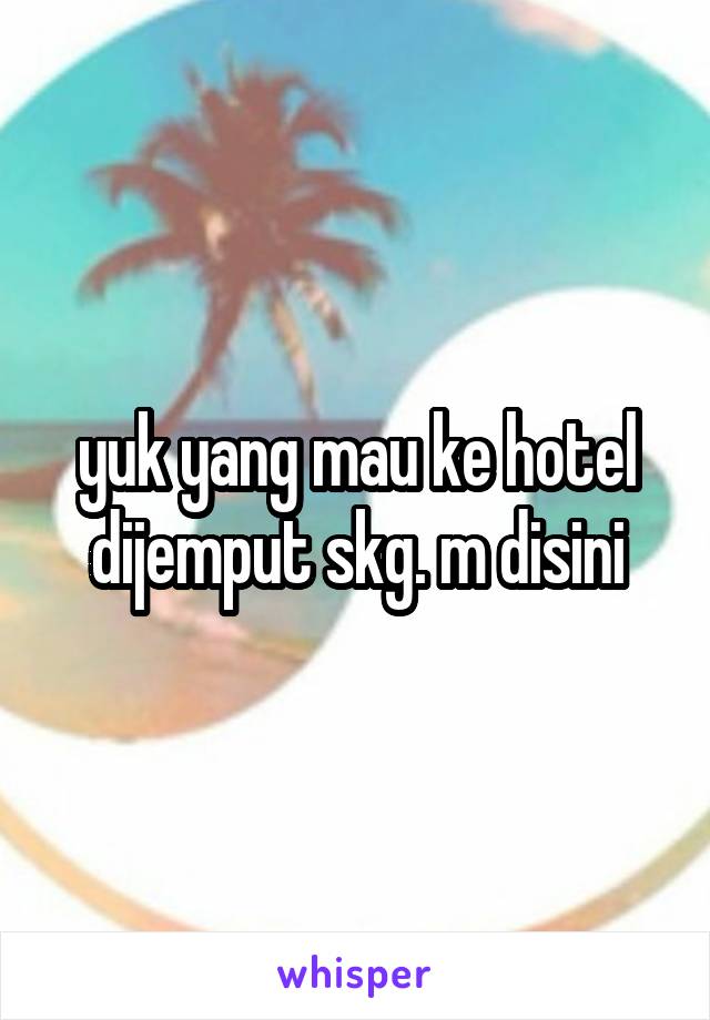 yuk yang mau ke hotel dijemput skg. m disini