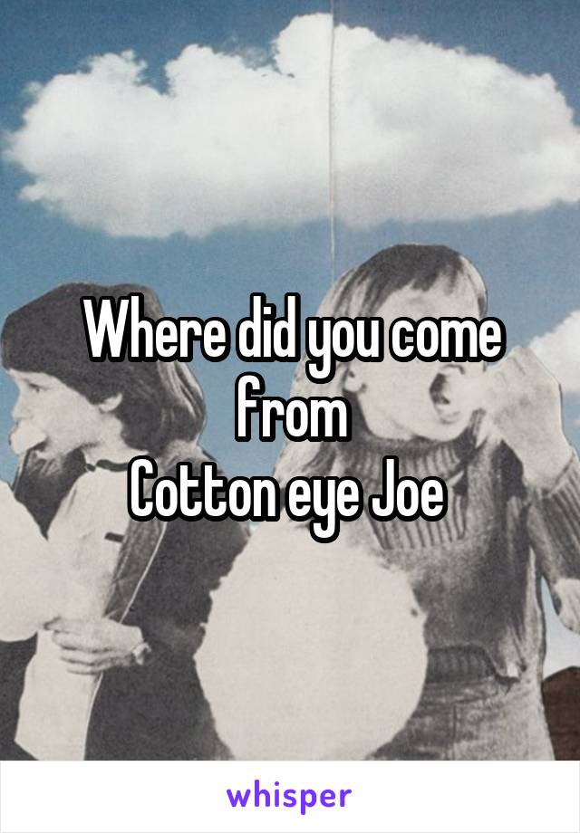 Where did you come from
Cotton eye Joe 