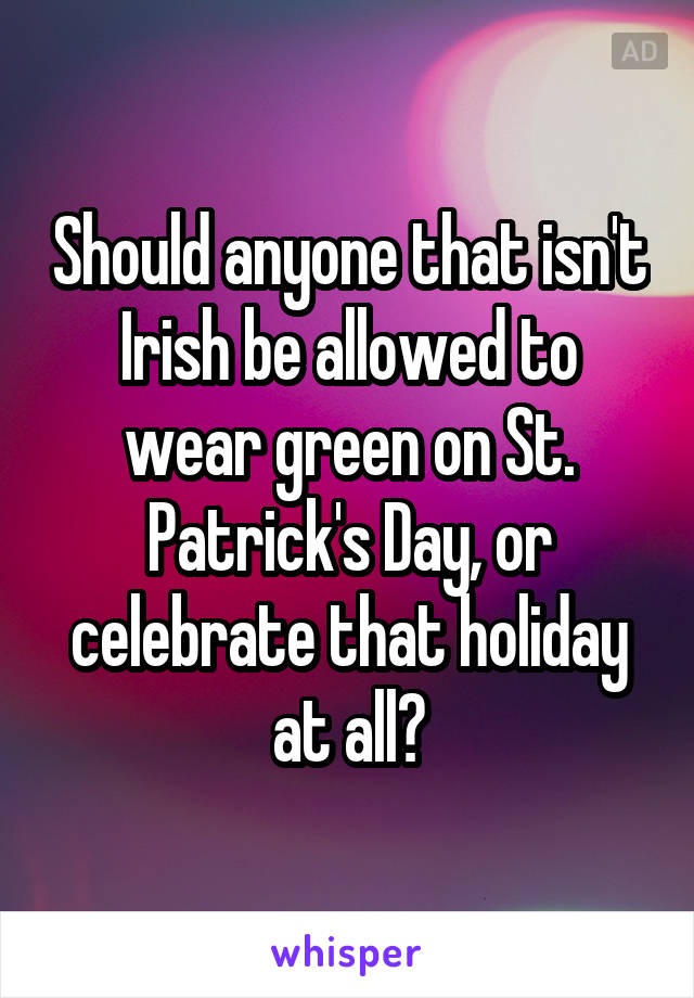 Should anyone that isn't Irish be allowed to wear green on St. Patrick's Day, or celebrate that holiday at all?