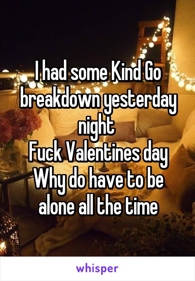 I had some Kind Go breakdown yesterday night 
Fuck Valentines day
Why do have to be alone all the time