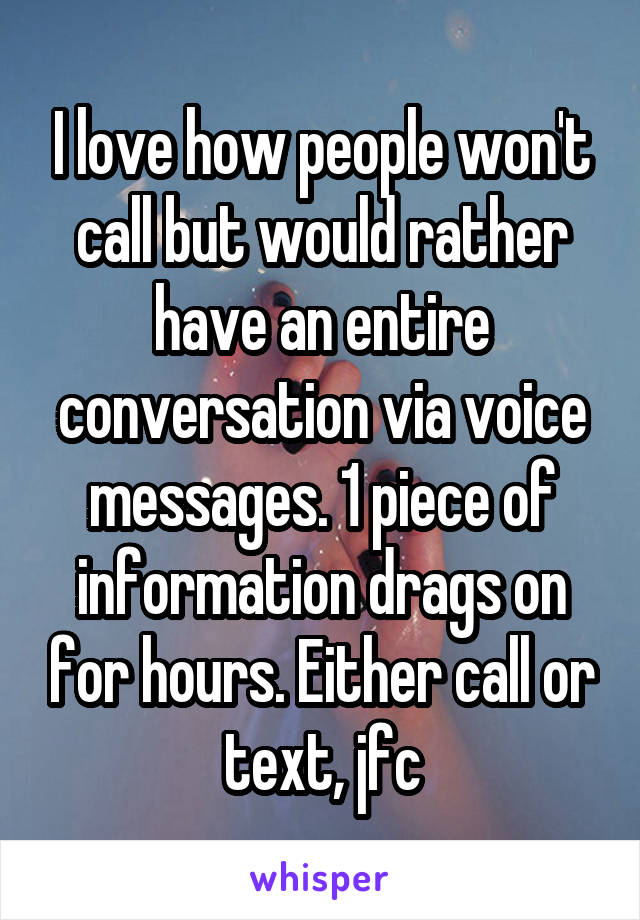 I love how people won't call but would rather have an entire conversation via voice messages. 1 piece of information drags on for hours. Either call or text, jfc