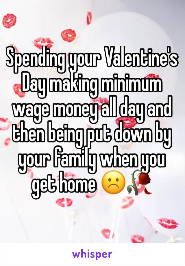 Spending your Valentine's Day making minimum wage money all day and then being put down by your family when you 
get home ☹️🥀