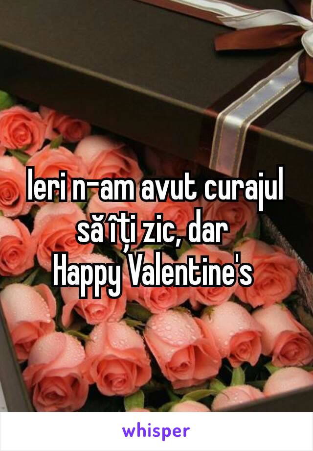 Ieri n-am avut curajul să îți zic, dar 
Happy Valentine's 