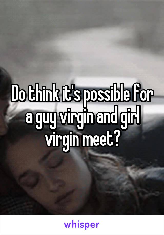 Do think it's possible for a guy virgin and girl virgin meet?