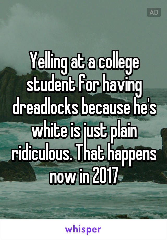 Yelling at a college student for having dreadlocks because he's white is just plain ridiculous. That happens now in 2017